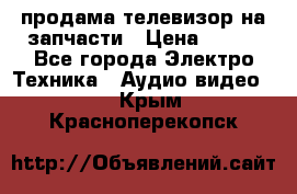 продама телевизор на запчасти › Цена ­ 500 - Все города Электро-Техника » Аудио-видео   . Крым,Красноперекопск